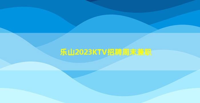 乐山2023KTV招聘周末兼职
